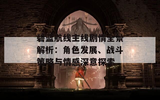 碧蓝航线主线剧情全景解析：角色发展、战斗策略与情感深意探索