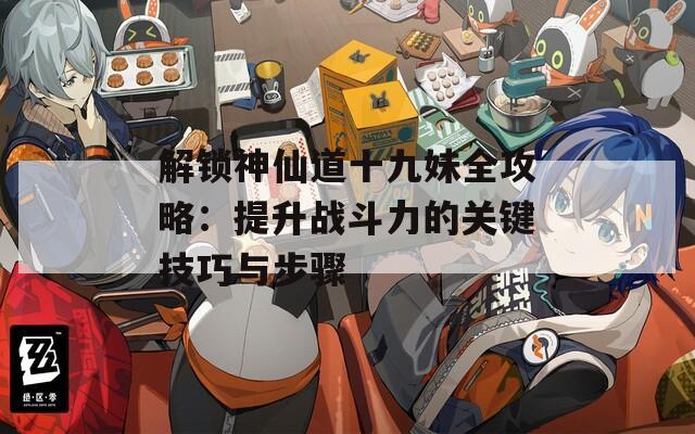 解锁神仙道十九妹全攻略：提升战斗力的关键技巧与步骤