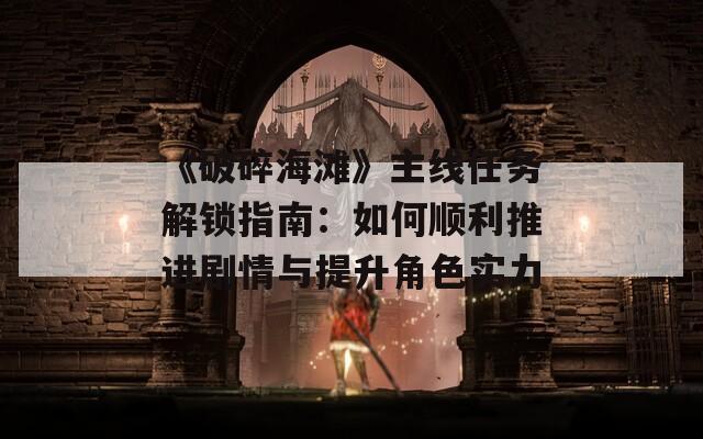 《破碎海滩》主线任务解锁指南：如何顺利推进剧情与提升角色实力