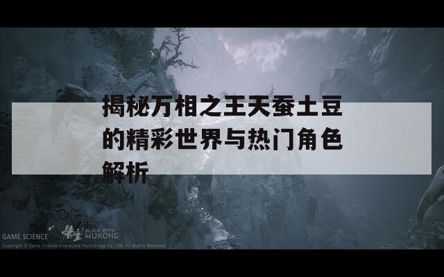 揭秘万相之王天蚕土豆的精彩世界与热门角色解析