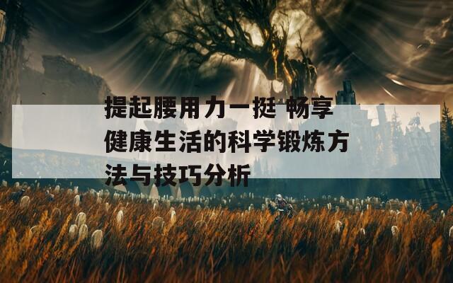 提起腰用力一挺 畅享健康生活的科学锻炼方法与技巧分析