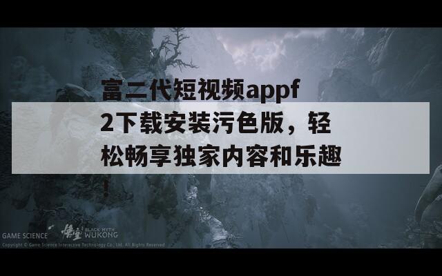 富二代短视频appf2下载安装污色版，轻松畅享独家内容和乐趣！
