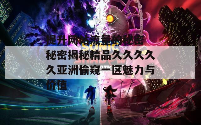 提升网站流量的秘密 秘密揭秘精品久久久久久亚洲偷窥一区魅力与价值
