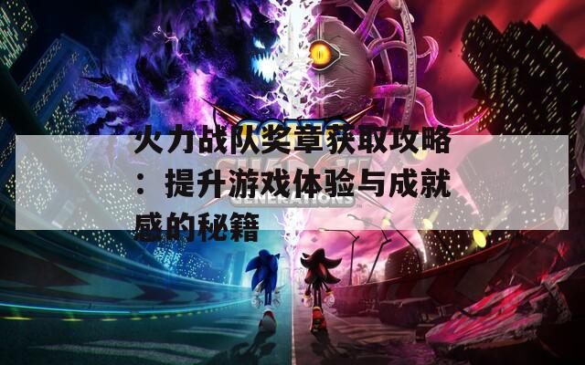 火力战队奖章获取攻略：提升游戏体验与成就感的秘籍