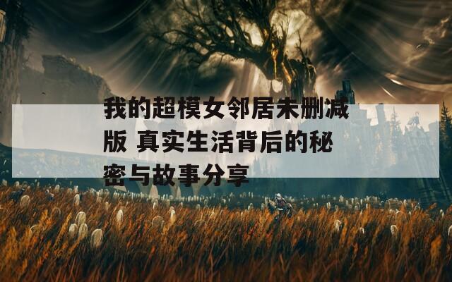 我的超模女邻居未删减版 真实生活背后的秘密与故事分享