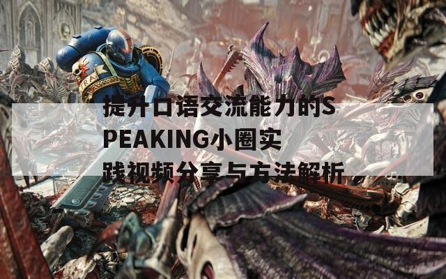 提升口语交流能力的SPEAKING小圈实践视频分享与方法解析