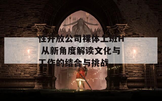 性开放公司裸体上班H 从新角度解读文化与工作的结合与挑战