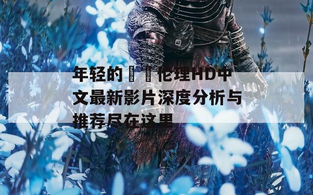 年轻的妺妺伦理HD中文最新影片深度分析与推荐尽在这里