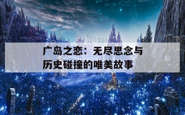 广岛之恋：无尽思念与历史碰撞的唯美故事