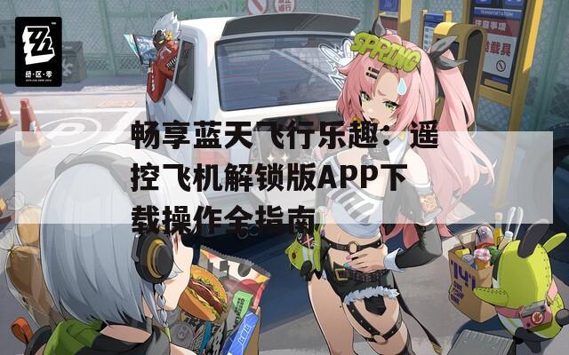 畅享蓝天飞行乐趣：遥控飞机解锁版APP下载操作全指南
