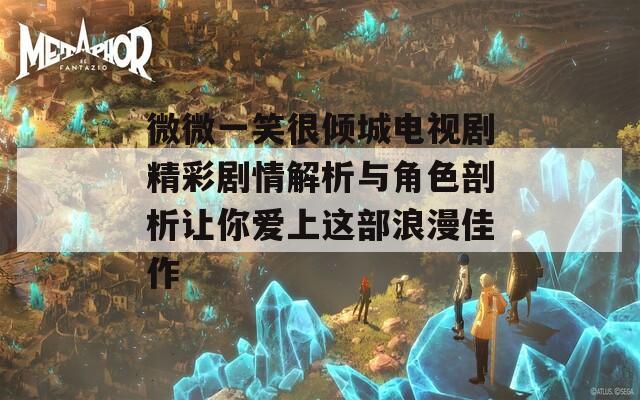 微微一笑很倾城电视剧精彩剧情解析与角色剖析让你爱上这部浪漫佳作