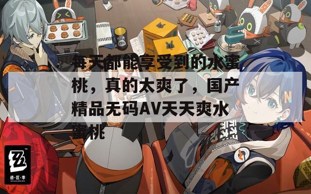 每天都能享受到的水蜜桃，真的太爽了，国产精品无码AV天天爽水蜜桃