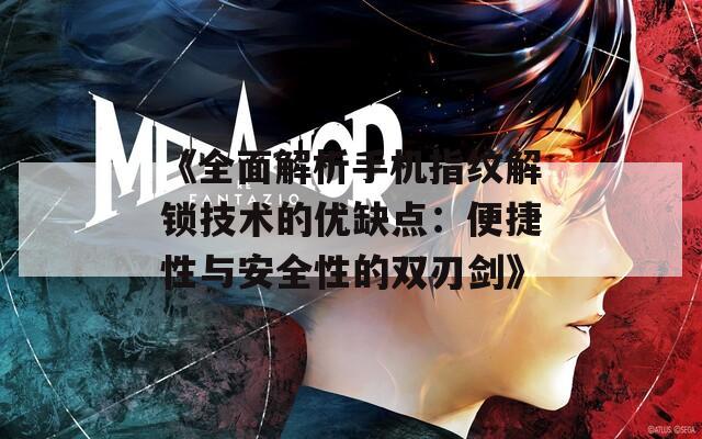 《全面解析手机指纹解锁技术的优缺点：便捷性与安全性的双刃剑》