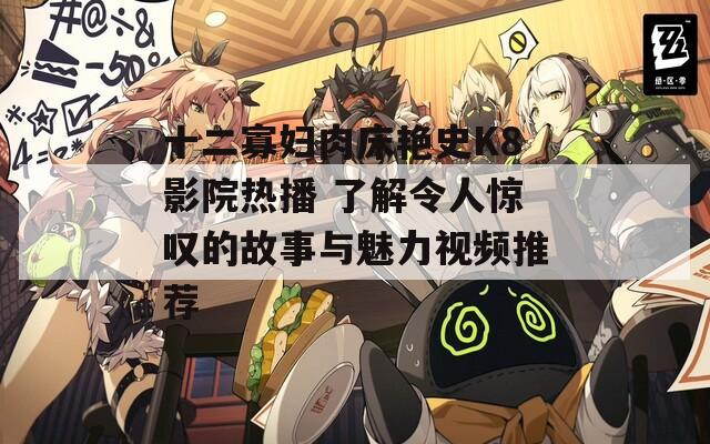 十二寡妇肉床艳史K8影院热播 了解令人惊叹的故事与魅力视频推荐
