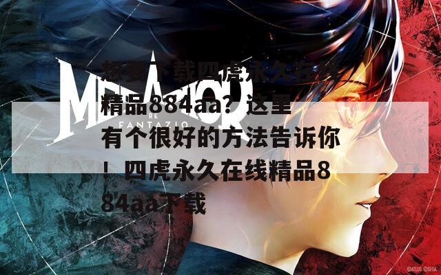 想要下载四虎永久在线精品884aa？这里有个很好的方法告诉你！四虎永久在线精品884aa下载