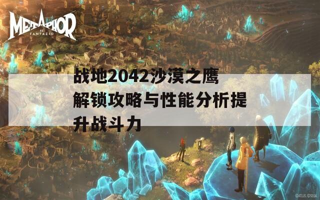 战地2042沙漠之鹰解锁攻略与性能分析提升战斗力
