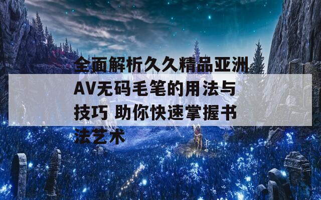 全面解析久久精品亚洲AV无码毛笔的用法与技巧 助你快速掌握书法艺术