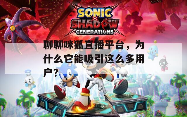聊聊咪狐直播平台，为什么它能吸引这么多用户？