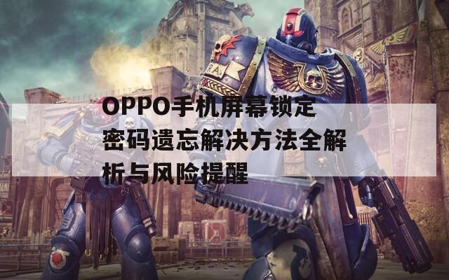 OPPO手机屏幕锁定密码遗忘解决方法全解析与风险提醒