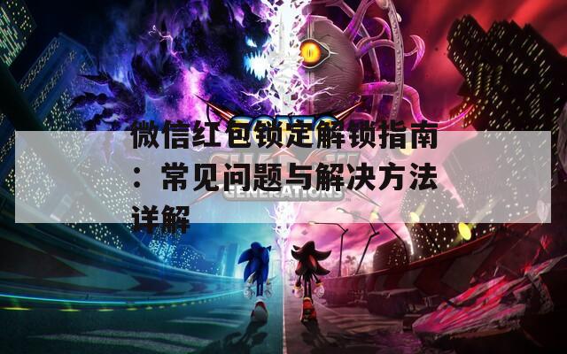 微信红包锁定解锁指南：常见问题与解决方法详解