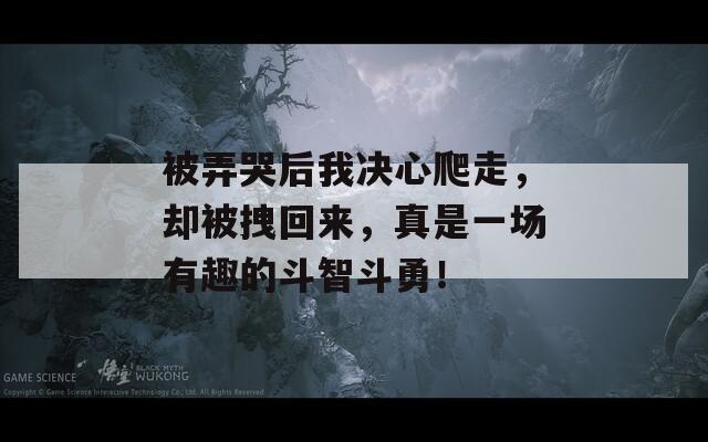 被弄哭后我决心爬走，却被拽回来，真是一场有趣的斗智斗勇！