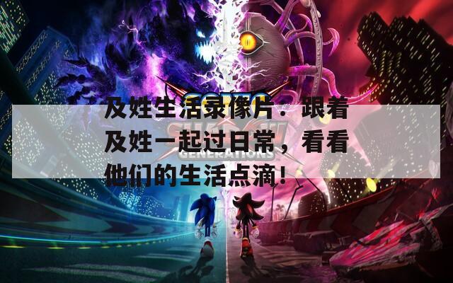 及姓生活录像片：跟着及姓一起过日常，看看他们的生活点滴！