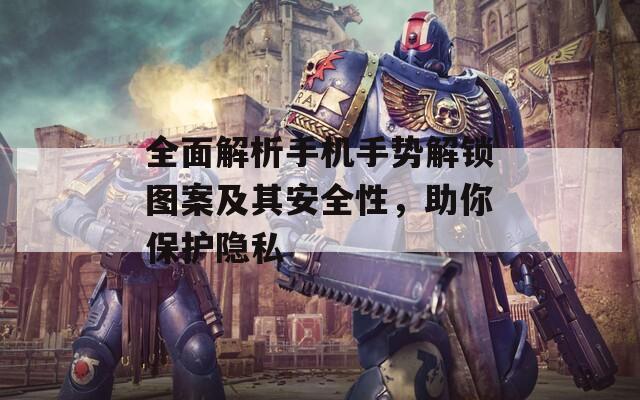 全面解析手机手势解锁图案及其安全性，助你保护隐私
