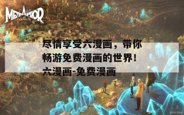 尽情享受六漫画，带你畅游免费漫画的世界！六漫画-免费漫画
