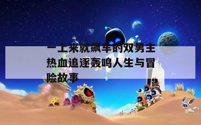 一上来就飙车的双男主热血追逐轰鸣人生与冒险故事