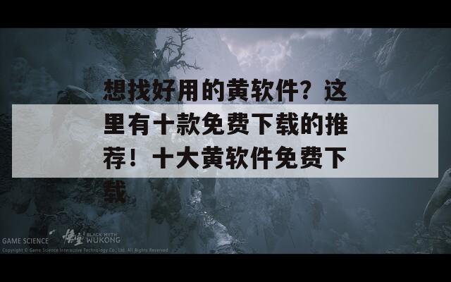 想找好用的黄软件？这里有十款免费下载的推荐！十大黄软件免费下载