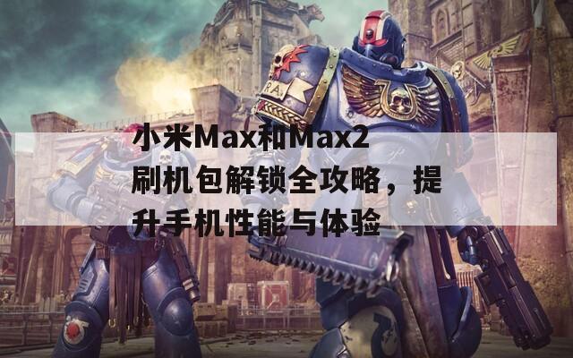 小米Max和Max2刷机包解锁全攻略，提升手机性能与体验