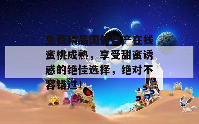 免费精品国偷自产在线蜜桃成熟，享受甜蜜诱惑的绝佳选择，绝对不容错过！