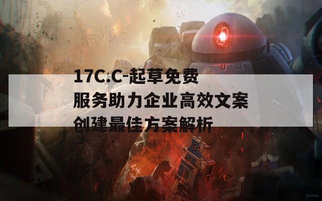 17C.C-起草免费服务助力企业高效文案创建最佳方案解析