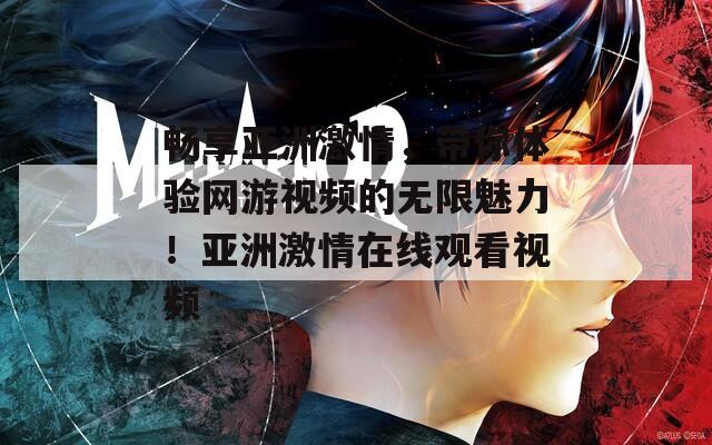 畅享亚洲激情，带你体验网游视频的无限魅力！亚洲激情在线观看视频