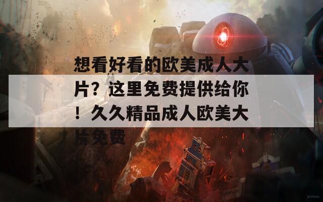 想看好看的欧美成人大片？这里免费提供给你！久久精品成人欧美大片免费