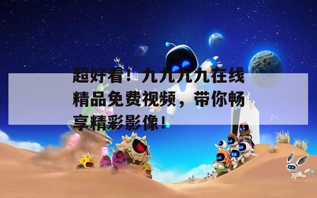 超好看！九九九九在线精品免费视频，带你畅享精彩影像！