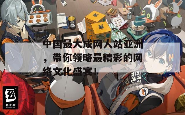 中国最大成网人站亚洲，带你领略最精彩的网络文化盛宴！