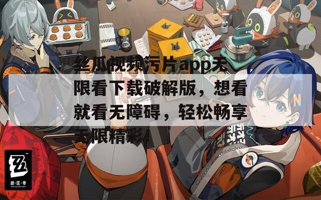 丝瓜视频污片app无限看下载破解版，想看就看无障碍，轻松畅享无限精彩！