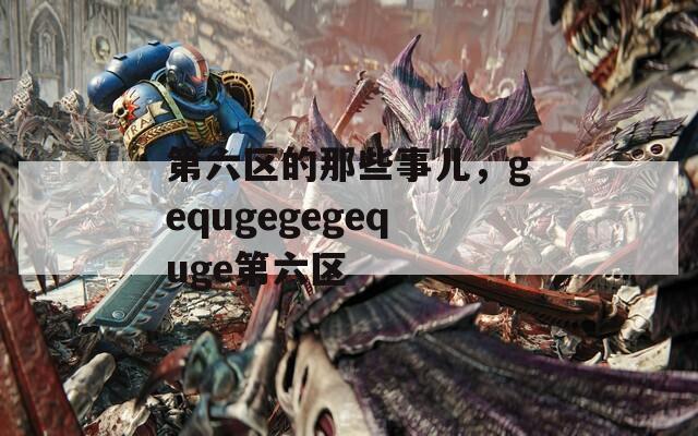 第六区的那些事儿，gequgegegequge第六区