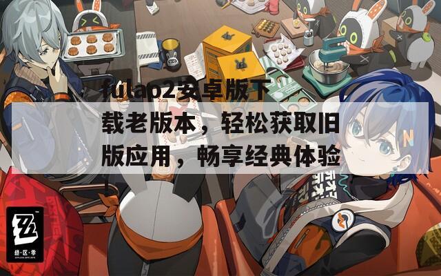 fulao2安卓版下载老版本，轻松获取旧版应用，畅享经典体验！
