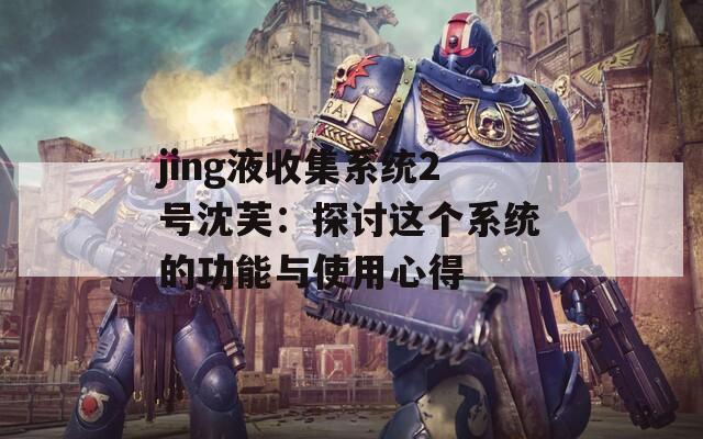 jing液收集系统2号沈芙：探讨这个系统的功能与使用心得