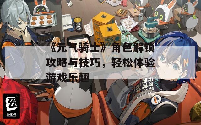 《元气骑士》角色解锁攻略与技巧，轻松体验游戏乐趣