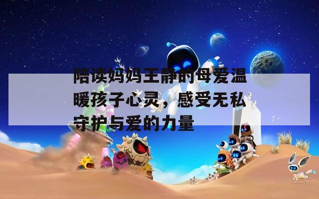 陪读妈妈王静的母爱温暖孩子心灵，感受无私守护与爱的力量