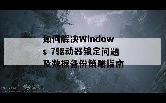 如何解决Windows 7驱动器锁定问题及数据备份策略指南