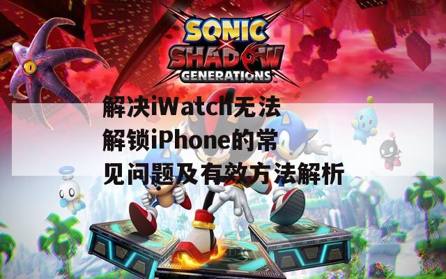解决iWatch无法解锁iPhone的常见问题及有效方法解析