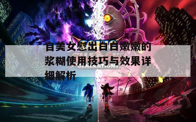 自美女慰出白白嫩嫩的浆糊使用技巧与效果详细解析