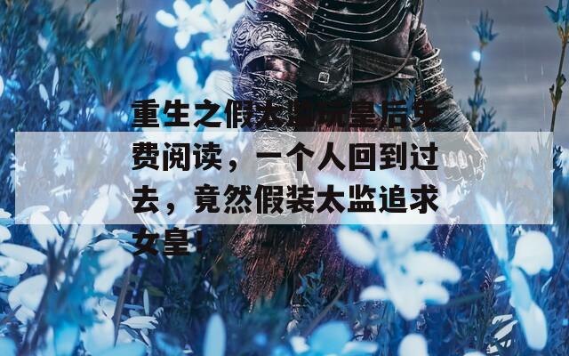 重生之假太监玩皇后免费阅读，一个人回到过去，竟然假装太监追求女皇！