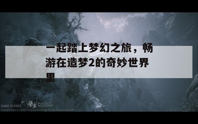 一起踏上梦幻之旅，畅游在造梦2的奇妙世界里