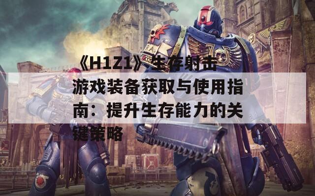 《H1Z1》生存射击游戏装备获取与使用指南：提升生存能力的关键策略