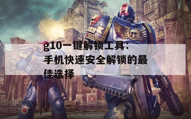 g10一键解锁工具：手机快速安全解锁的最佳选择